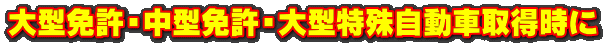 大型免許・中型免許・大型特殊自動車取得時に